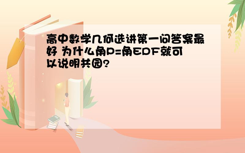 高中数学几何选讲第一问答案最好 为什么角P=角EDF就可以说明共园?