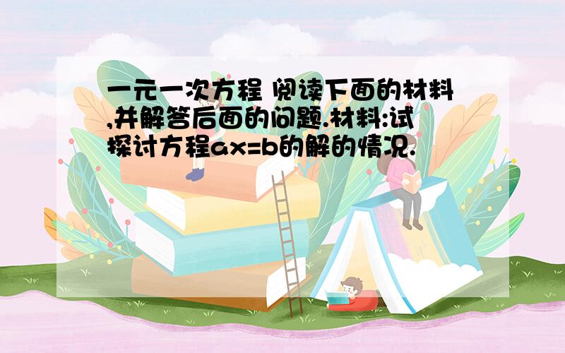 一元一次方程 阅读下面的材料,并解答后面的问题.材料:试探讨方程ax=b的解的情况.