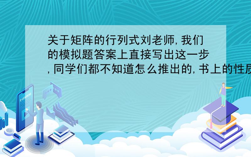 关于矩阵的行列式刘老师,我们的模拟题答案上直接写出这一步,同学们都不知道怎么推出的,书上的性质只有丨AB丨=丨BA丨