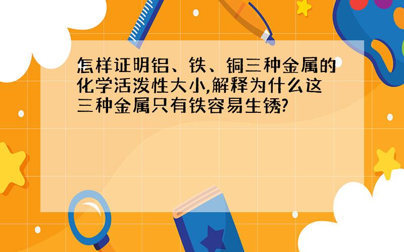 怎样证明铝、铁、铜三种金属的化学活泼性大小,解释为什么这三种金属只有铁容易生锈?