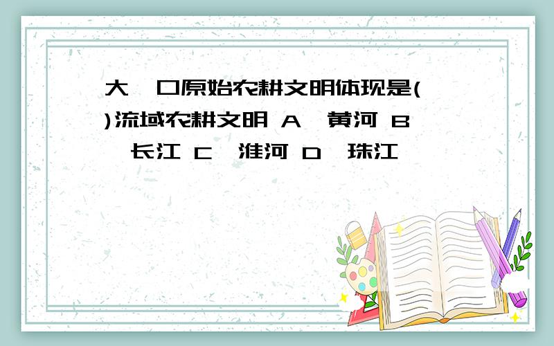 大汶口原始农耕文明体现是( )流域农耕文明 A、黄河 B、长江 C、淮河 D、珠江