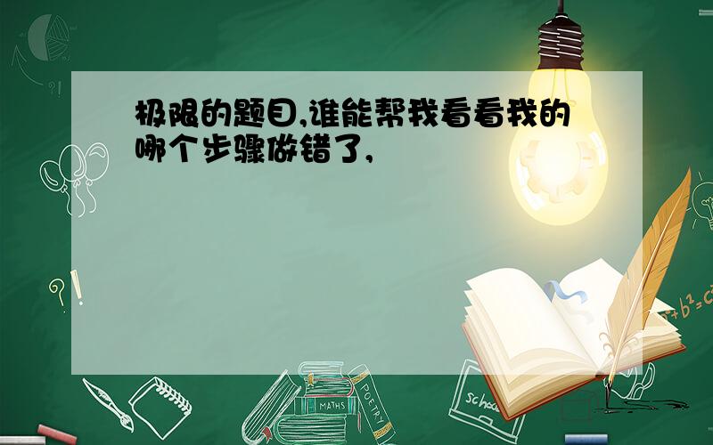 极限的题目,谁能帮我看看我的哪个步骤做错了,