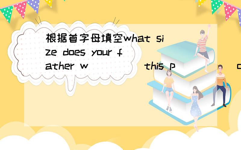 根据首字母填空what size does your father w_____this p_____ of shoes