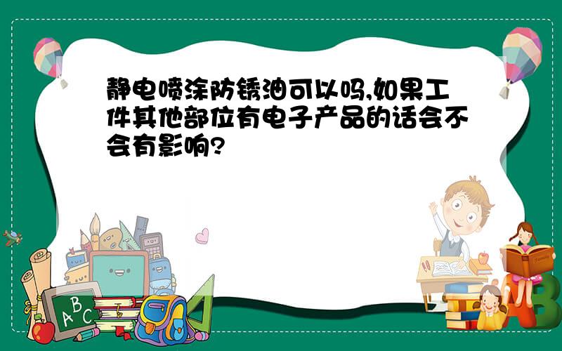 静电喷涂防锈油可以吗,如果工件其他部位有电子产品的话会不会有影响?