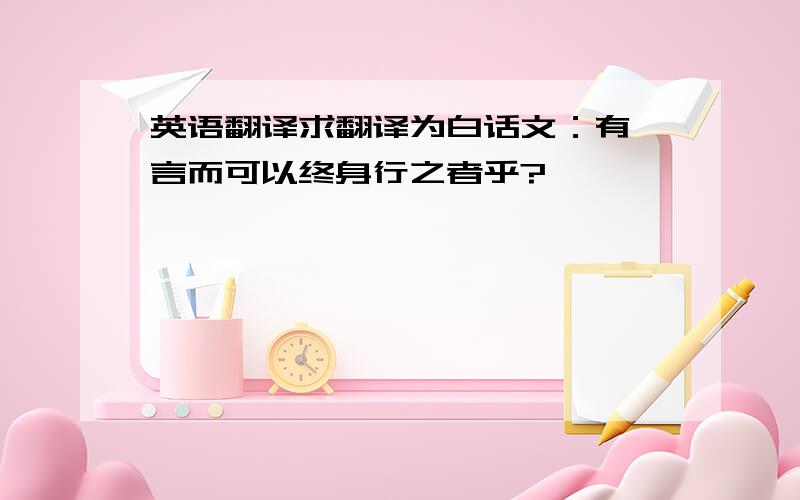 英语翻译求翻译为白话文：有一言而可以终身行之者乎?