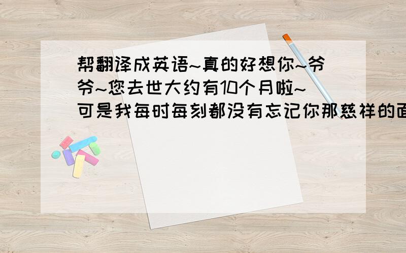 帮翻译成英语~真的好想你~爷爷~您去世大约有10个月啦~可是我每时每刻都没有忘记你那慈祥的面孔~记得您在的时候您是那么的