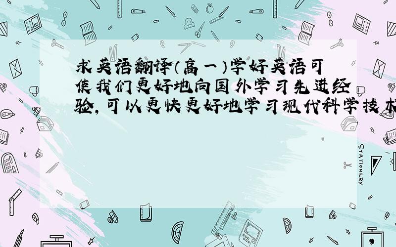 求英语翻译（高一）学好英语可使我们更好地向国外学习先进经验,可以更快更好地学习现代科学技术