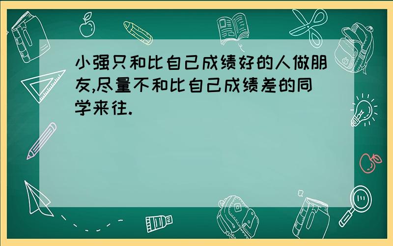 小强只和比自己成绩好的人做朋友,尽量不和比自己成绩差的同学来往.