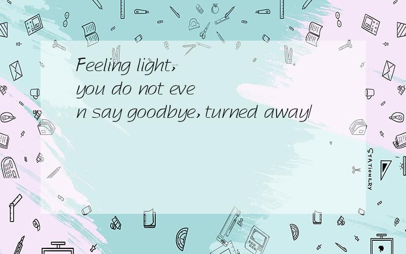 Feeling light,you do not even say goodbye,turned away/