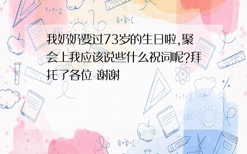 我奶奶要过73岁的生日啦,聚会上我应该说些什么祝词呢?拜托了各位 谢谢