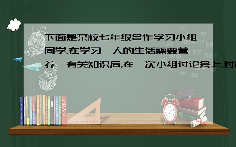 下面是某校七年级合作学习小组同学，在学习《人的生活需要营养》有关知识后，在一次小组讨论会上，对自己的一些生理活动进行了梳