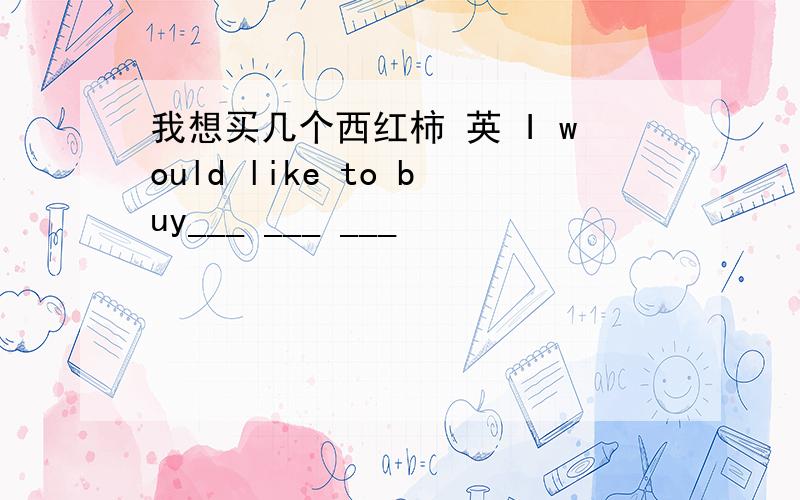 我想买几个西红柿 英 I would like to buy___ ___ ___