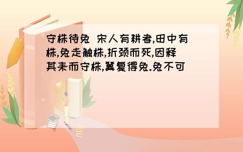 守株待兔 宋人有耕者,田中有株,兔走触株,折颈而死,因释其耒而守株,冀复得兔.兔不可