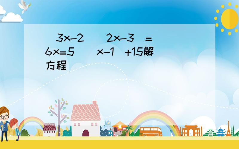 （3x-2）(2x-3)=(6x=5)(x-1)+15解方程