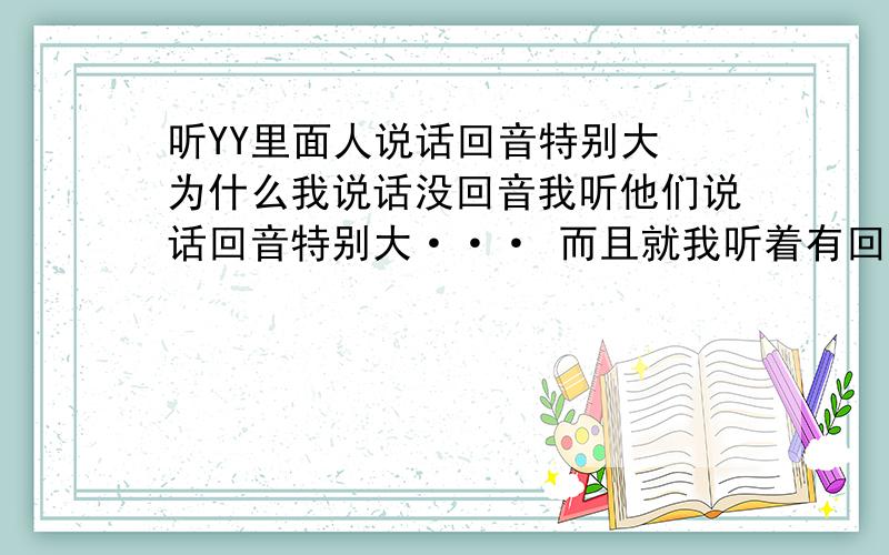 听YY里面人说话回音特别大 为什么我说话没回音我听他们说话回音特别大··· 而且就我听着有回音··