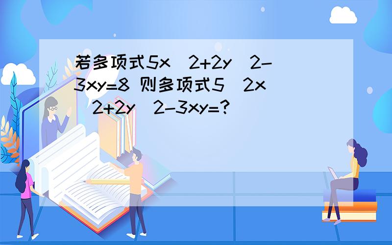 若多项式5x^2+2y^2-3xy=8 则多项式5\2x^2+2y^2-3xy=?