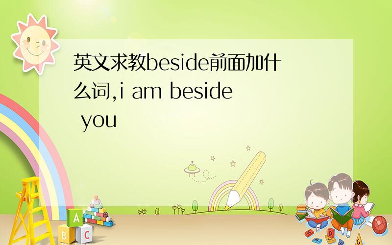 英文求教beside前面加什么词,i am beside you