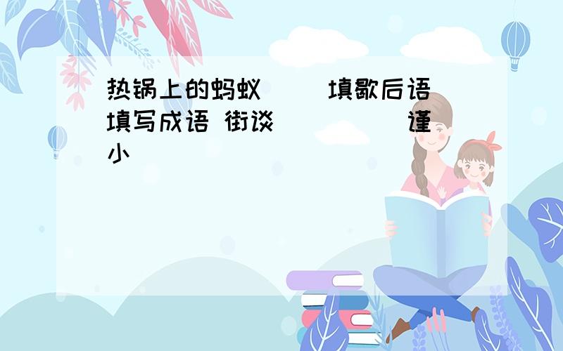 热锅上的蚂蚁（ ）填歇后语 填写成语 街谈( )（） 谨小(