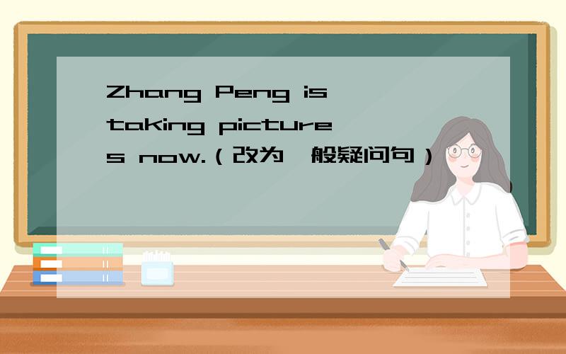 Zhang Peng is taking pictures now.（改为一般疑问句）