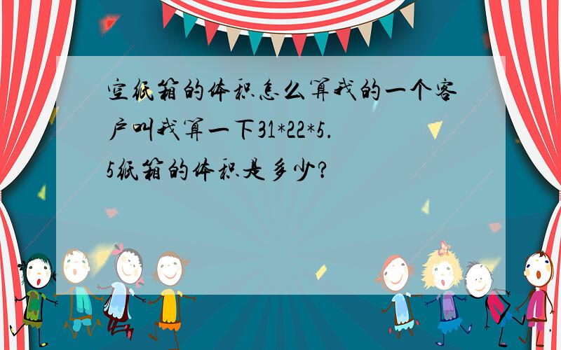 空纸箱的体积怎么算我的一个客户叫我算一下31*22*5.5纸箱的体积是多少?