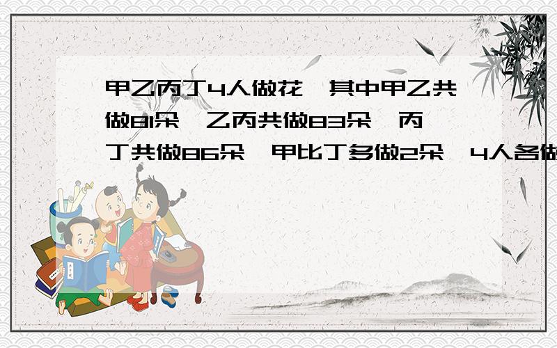 甲乙丙丁4人做花,其中甲乙共做81朵,乙丙共做83朵,丙丁共做86朵,甲比丁多做2朵,4人各做多少?