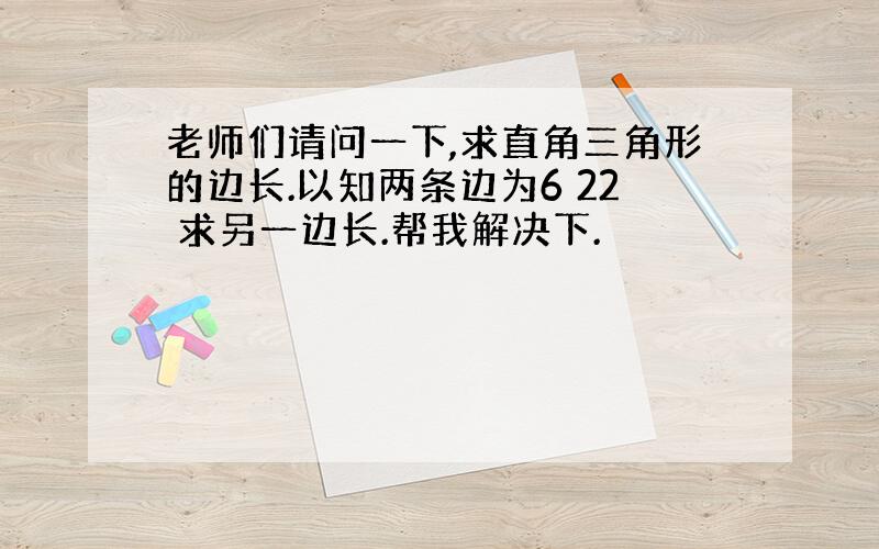 老师们请问一下,求直角三角形的边长.以知两条边为6 22 求另一边长.帮我解决下.