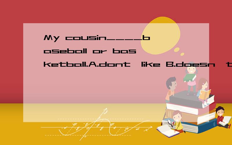 My cousin____baseball or basketball.A.dont'like B.doesn't li