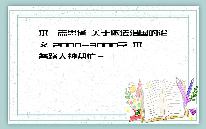 求一篇思修 关于依法治国的论文 2000-3000字 求各路大神帮忙～