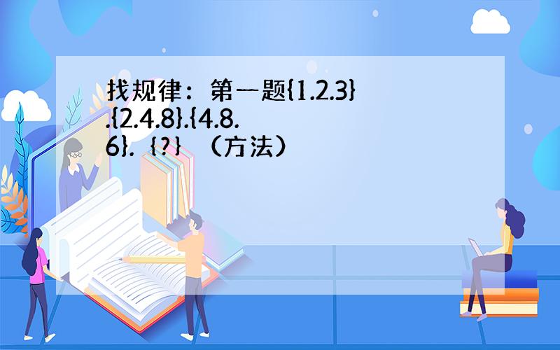 找规律：第一题{1.2.3}.{2.4.8}.{4.8.6}.｛?｝（方法）