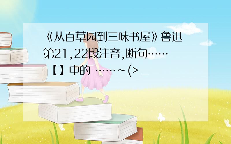 《从百草园到三味书屋》鲁迅 第21,22段注音,断句…… 【】中的 ……~(>_