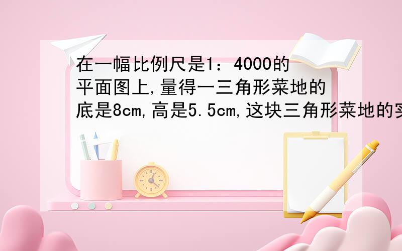 在一幅比例尺是1：4000的平面图上,量得一三角形菜地的底是8cm,高是5.5cm,这块三角形菜地的实际面积是多少平方米