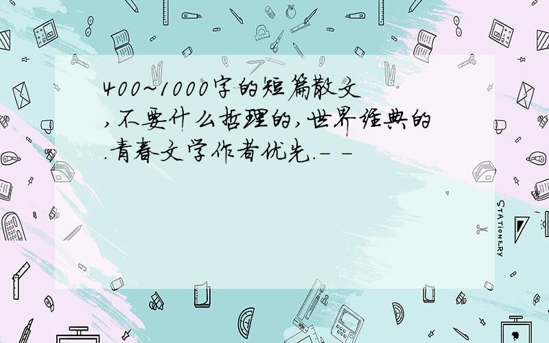 400~1000字的短篇散文,不要什么哲理的,世界经典的.青春文学作者优先.- -