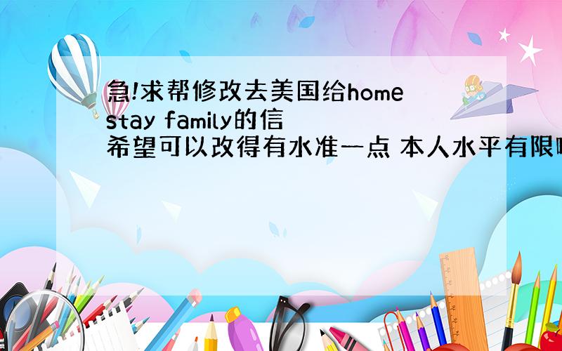 急!求帮修改去美国给homestay family的信 希望可以改得有水准一点 本人水平有限啊 万分感谢!