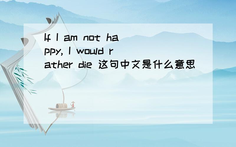 If I am not happy, I would rather die 这句中文是什么意思