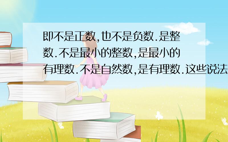 即不是正数,也不是负数.是整数.不是最小的整数,是最小的有理数.不是自然数,是有理数.这些说法中正