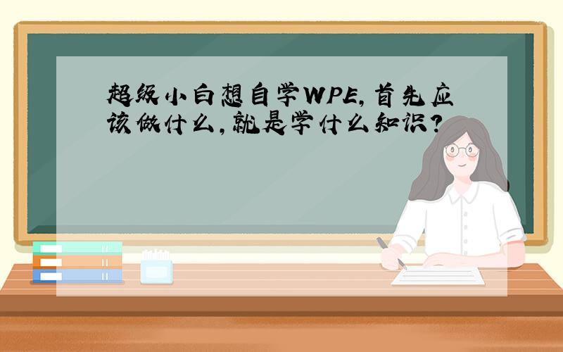 超级小白想自学WPE,首先应该做什么,就是学什么知识?