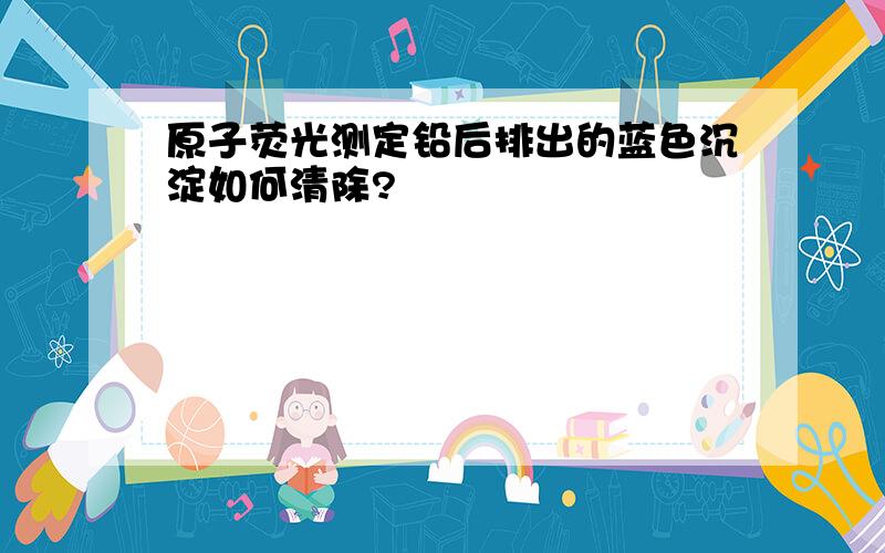 原子荧光测定铅后排出的蓝色沉淀如何清除?