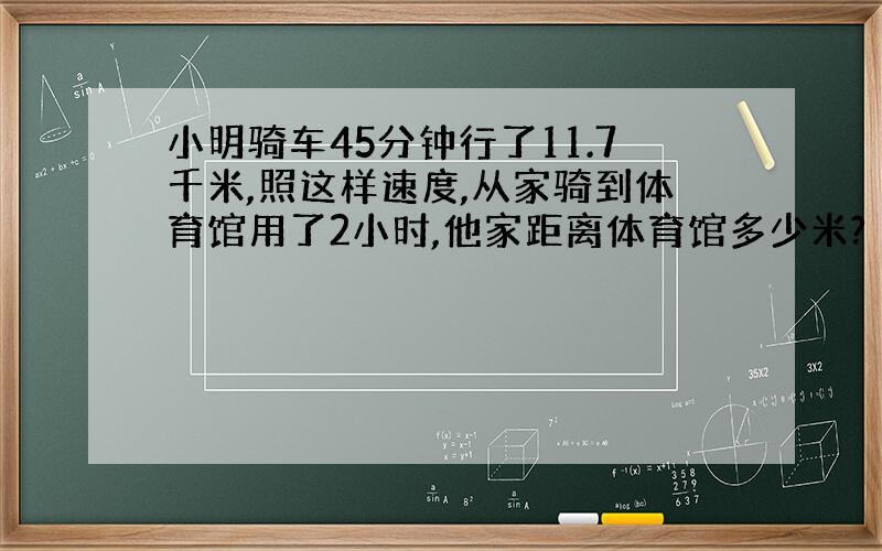 小明骑车45分钟行了11.7千米,照这样速度,从家骑到体育馆用了2小时,他家距离体育馆多少米?