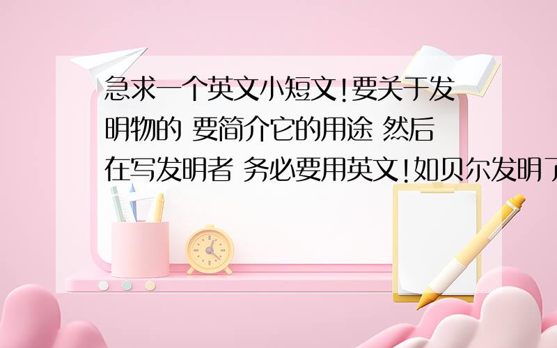 急求一个英文小短文!要关于发明物的 要简介它的用途 然后在写发明者 务必要用英文!如贝尔发明了电话 那就要先说明电话的用