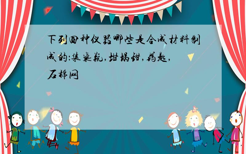 下列四种仪器哪些是合成材料制成的：集气瓶,坩埚钳,药匙,石棉网