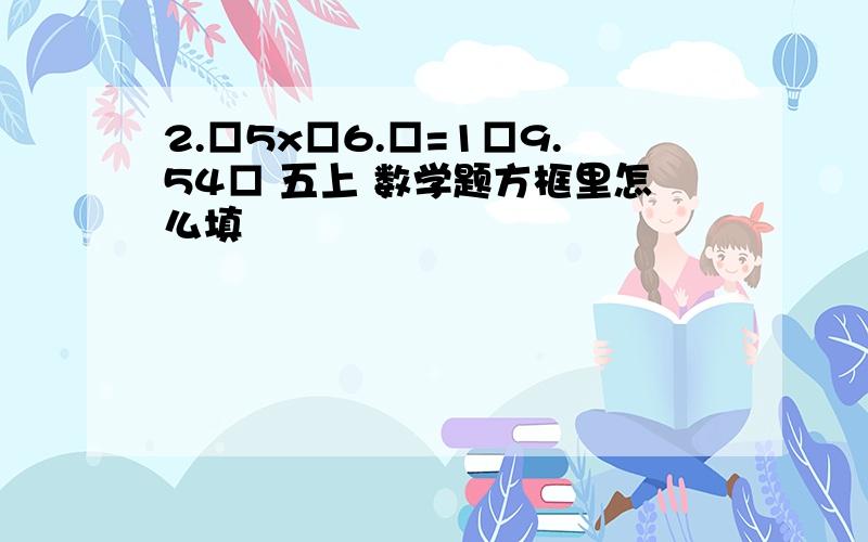 2.□5x□6.□=1□9.54□ 五上 数学题方框里怎么填