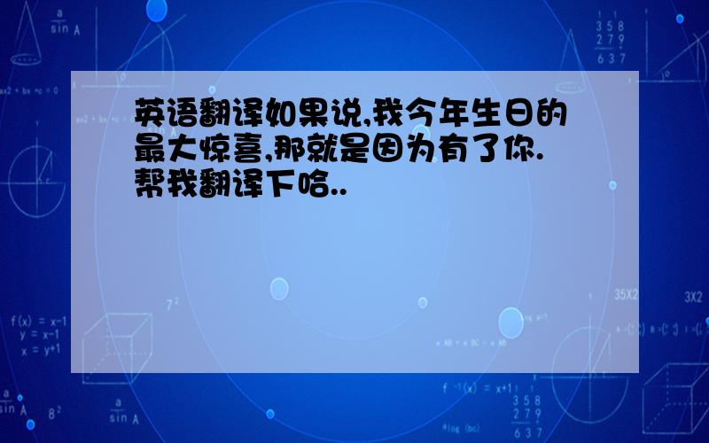 英语翻译如果说,我今年生日的最大惊喜,那就是因为有了你.帮我翻译下哈..