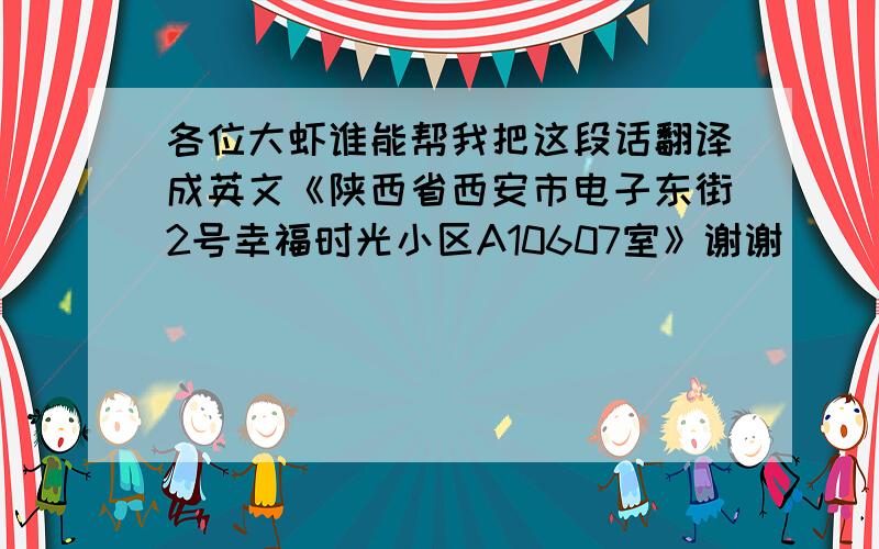 各位大虾谁能帮我把这段话翻译成英文《陕西省西安市电子东街2号幸福时光小区A10607室》谢谢