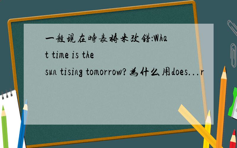 一般现在时表将来改错：What time is the sun tising tomorrow?为什么用does...r