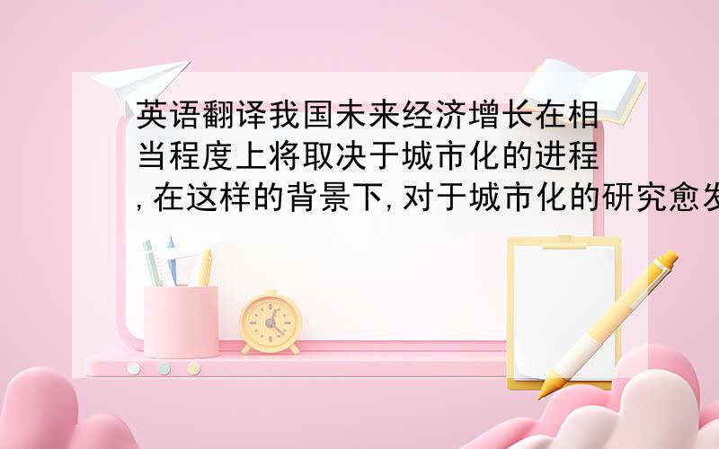 英语翻译我国未来经济增长在相当程度上将取决于城市化的进程,在这样的背景下,对于城市化的研究愈发重要.本文首先介绍了城市化