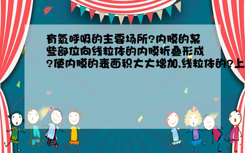 有氧呼吸的主要场所?内膜的某些部位向线粒体的内膜折叠形成?使内膜的表面积大大增加,线粒体的?上和?中含有许多种与有氧呼吸