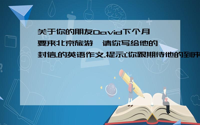 关于你的朋友David下个月要来北京旅游,请你写给他的一封信.的英语作文.提示1:你跟期待他的到来.2:...