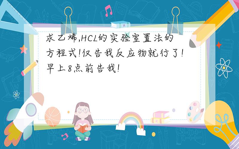 求乙烯,HCL的实验室置法的方程式!仅告我反应物就行了!早上8点前告我!