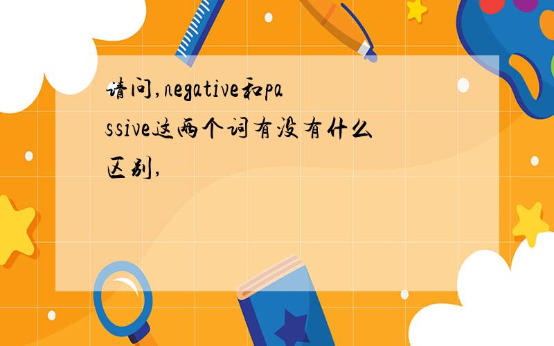 请问,negative和passive这两个词有没有什么区别,