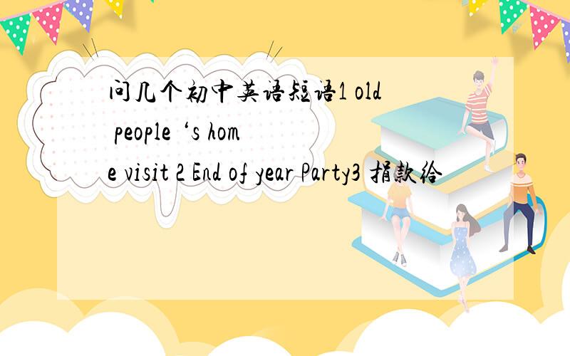 问几个初中英语短语1 old people ‘s home visit 2 End of year Party3 捐款给